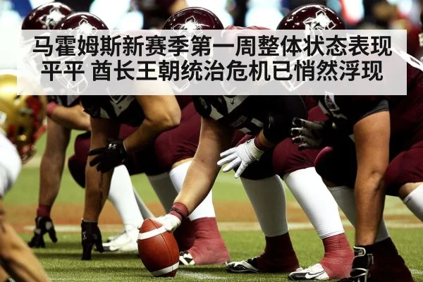 马霍姆斯新赛季第一周整体状态表现平平 酋长王朝统治危机已悄然浮现