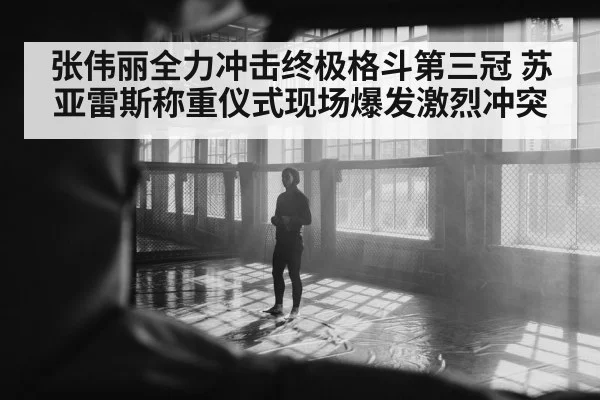 张伟丽全力冲击终极格斗第三冠 苏亚雷斯称重仪式现场爆发激烈冲突
