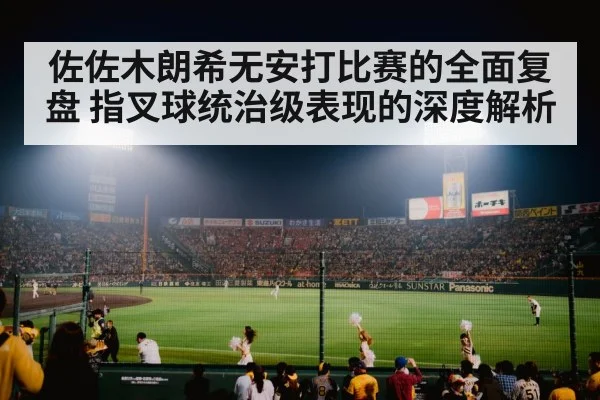 佐佐木朗希无安打比赛的全面复盘 指叉球统治级表现的深度解析