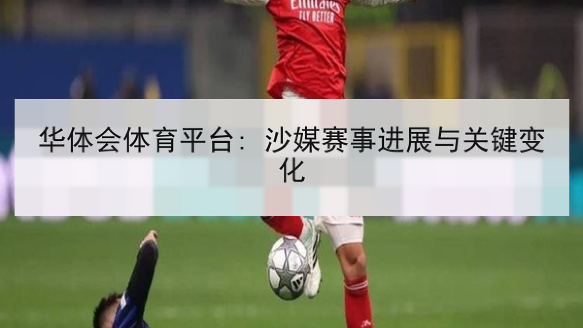 华体会体育平台: 沙媒赛事进展与关键变化 华体会体育平台: 沙媒赛事进展与关键变化