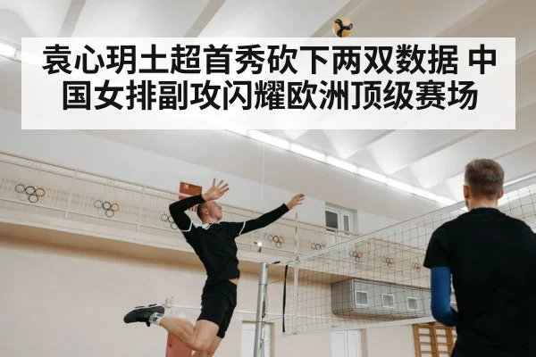 袁心玥土超首秀砍下两双数据 中国女排副攻闪耀欧洲顶级赛场