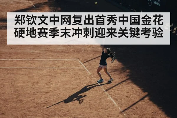 郑钦文中网复出首秀中国金花硬地赛季末冲刺迎来关键考验