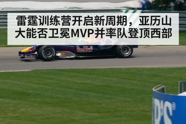 雷霆训练营开启新周期，亚历山大能否卫冕MVP并率队登顶西部