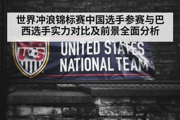世界冲浪锦标赛中国选手参赛与巴西选手实力对比及前景全面分析